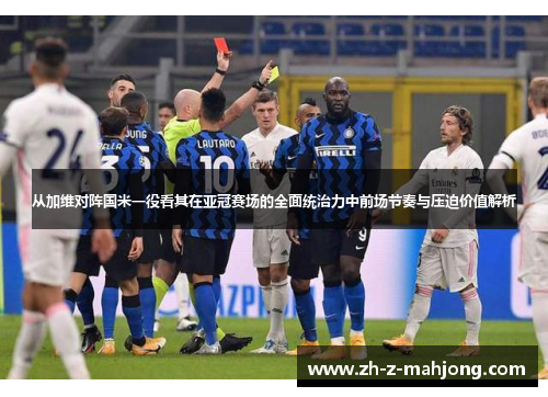 从加维对阵国米一役看其在亚冠赛场的全面统治力中前场节奏与压迫价值解析
