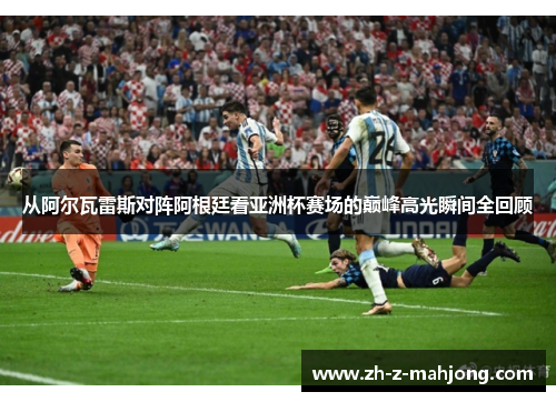从阿尔瓦雷斯对阵阿根廷看亚洲杯赛场的巅峰高光瞬间全回顾