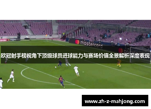 欧冠射手榜视角下顶级球员进球能力与赛场价值全景解析深度表现