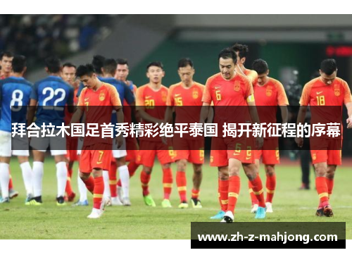 拜合拉木国足首秀精彩绝平泰国 揭开新征程的序幕