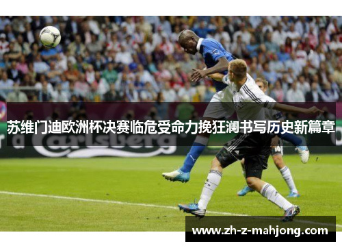 苏维门迪欧洲杯决赛临危受命力挽狂澜书写历史新篇章