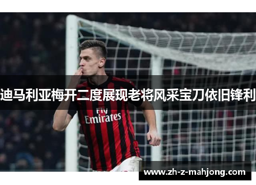 迪马利亚梅开二度展现老将风采宝刀依旧锋利