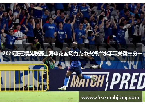 2026亚冠精英联赛上海申花客场力克中央海岸水手赢关键三分一