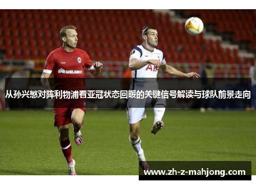 从孙兴慜对阵利物浦看亚冠状态回暖的关键信号解读与球队前景走向