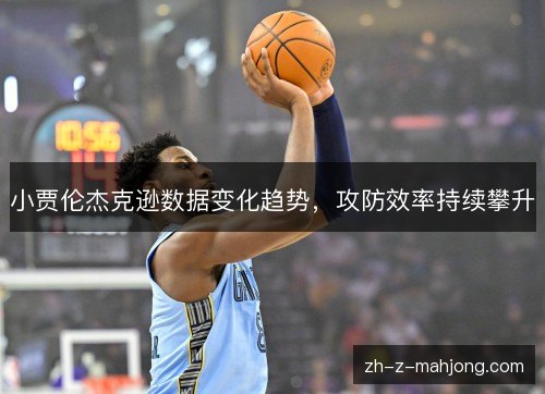 小贾伦杰克逊数据变化趋势,攻防效率持续攀升 小贾伦杰克逊数据变化趋势,攻防效率持续攀升