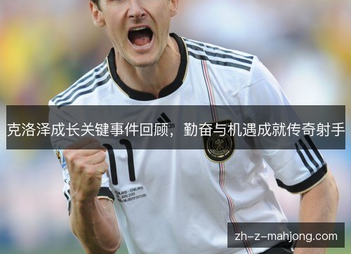 克洛泽成长关键事件回顾，勤奋与机遇成就传奇射手