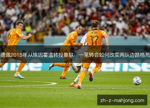 德佩2015年从埃因霍温转投曼联：一笔转会如何改变两队边路格局